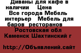 Диваны для кафе в наличии  › Цена ­ 6 900 - Все города Мебель, интерьер » Мебель для баров, ресторанов   . Ростовская обл.,Каменск-Шахтинский г.